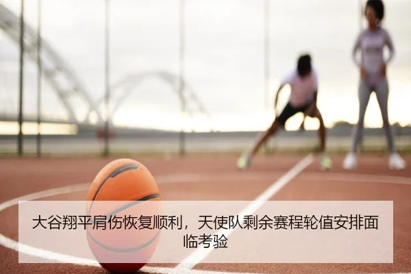 大谷翔平肩伤恢复顺利，天使队剩余赛程轮值安排面临考验