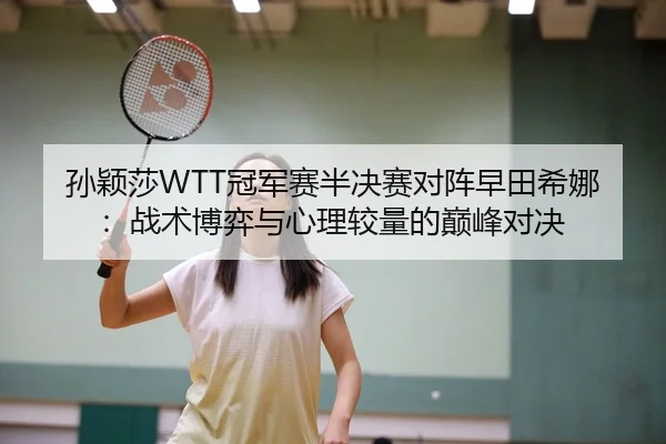 孙颖莎WTT冠军赛半决赛对阵早田希娜：战术博弈与心理较量的巅峰对决