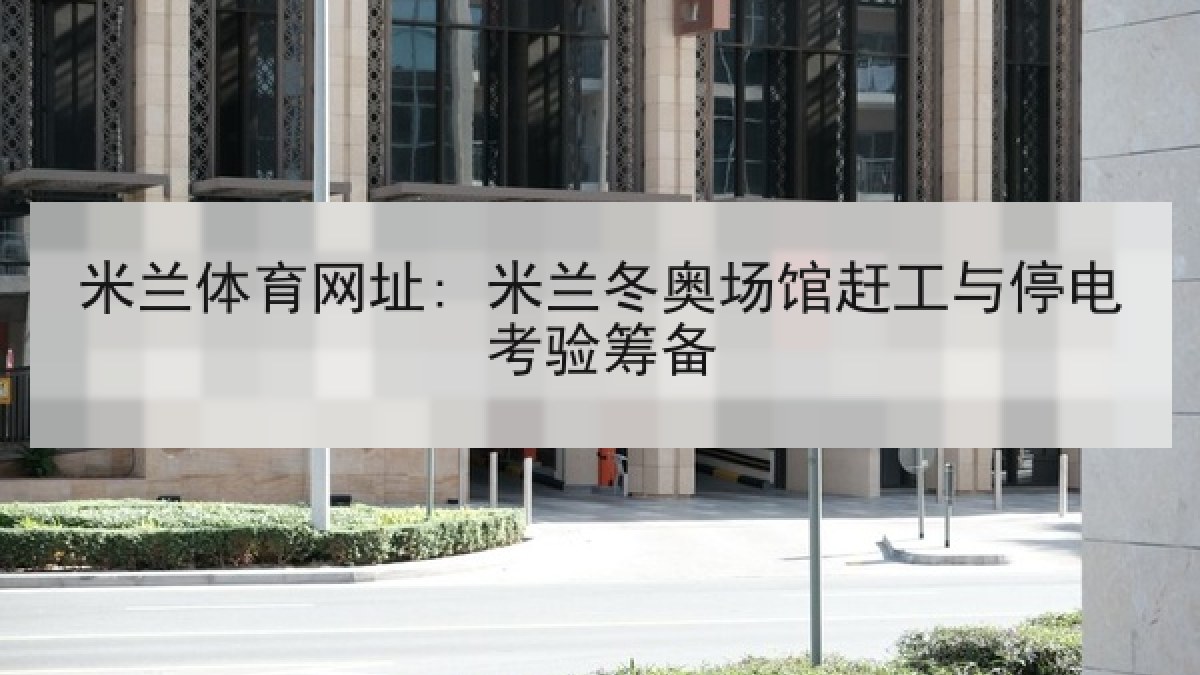 米兰体育网址: 米兰冬奥场馆赶工与停电考验筹备