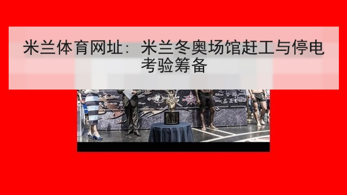 米兰体育网址: 米兰冬奥场馆赶工与停电考验筹备