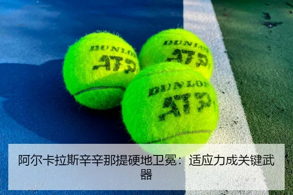阿尔卡拉斯辛辛那提硬地卫冕：适应力成关键武器