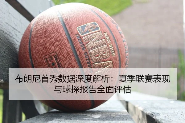布朗尼首秀数据深度解析：夏季联赛表现与球探报告全面评估