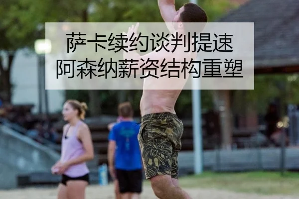 萨卡续约谈判提速 阿森纳薪资结构重塑