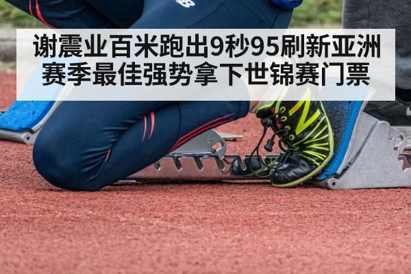 谢震业百米跑出9秒95刷新亚洲赛季最佳强势拿下世锦赛门票