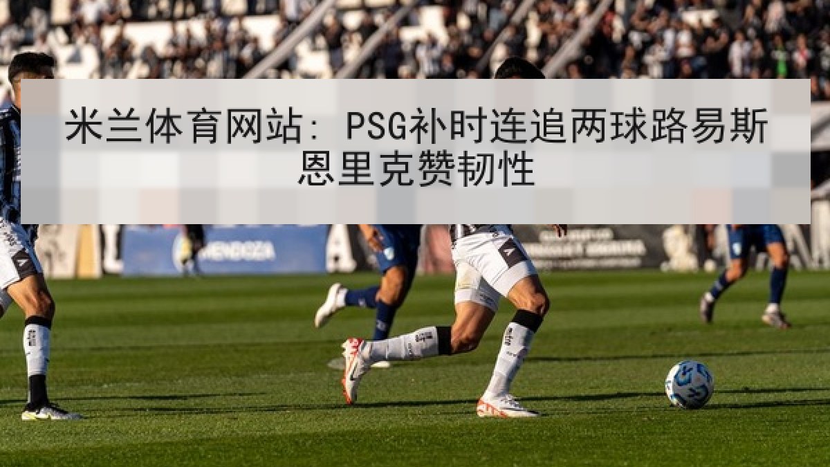 米兰体育网站: PSG补时连追两球路易斯恩里克赞韧性 米兰体育网站: PSG补时连追两球路易斯恩里克赞韧性