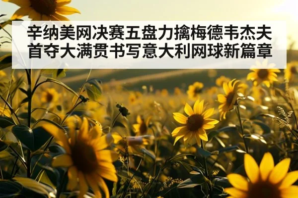 辛纳美网决赛五盘力擒梅德韦杰夫首夺大满贯书写意大利网球新篇章
