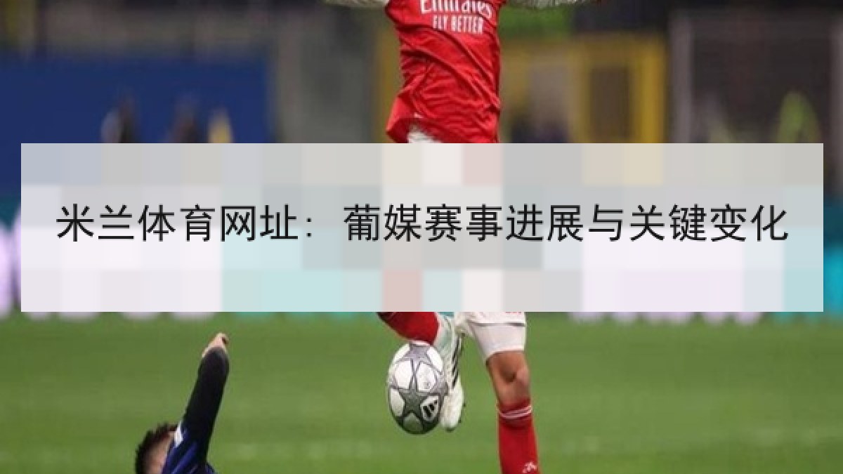 米兰体育网址: 葡媒赛事进展与关键变化