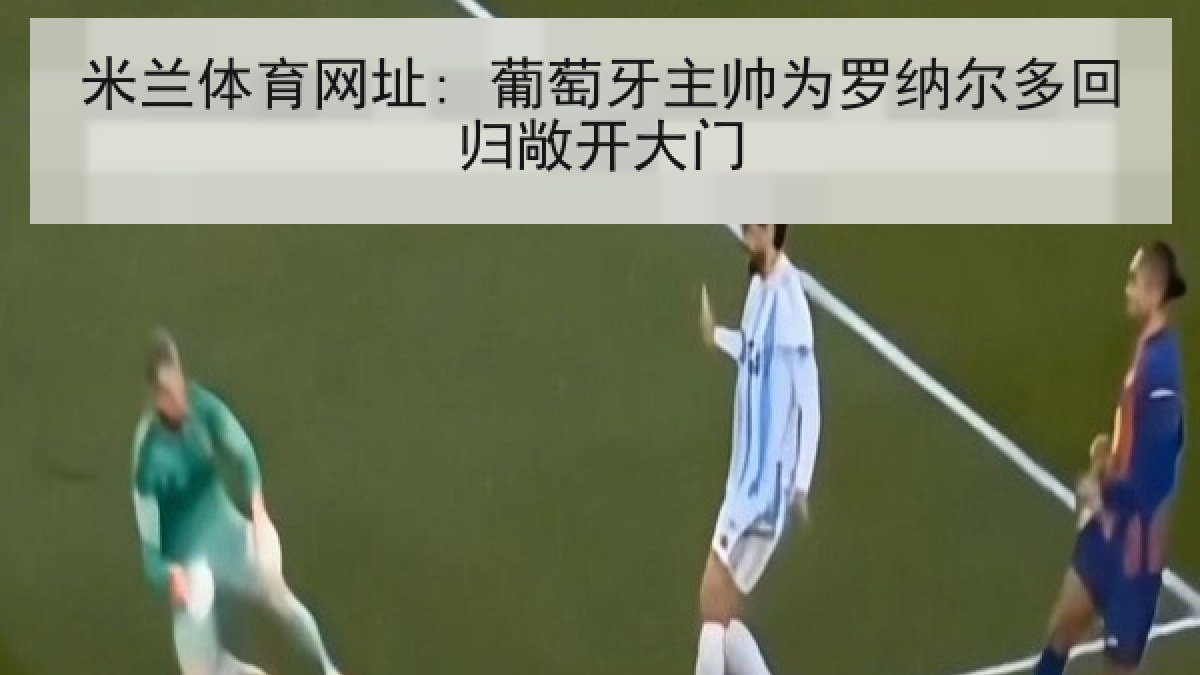 米兰体育网址: 葡萄牙主帅为罗纳尔多回归敞开大门