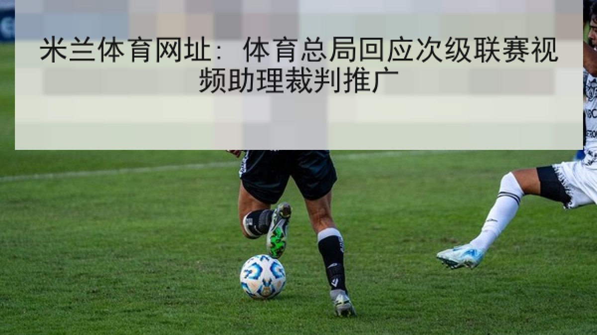 米兰体育网址: 体育总局回应次级联赛视频助理裁判推广 米兰体育网址: 体育总局回应次级联赛视频助理裁判推广